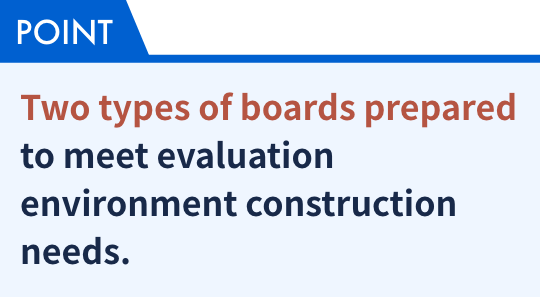 Two types of boards prepared to meet evaluation environment construction needs.