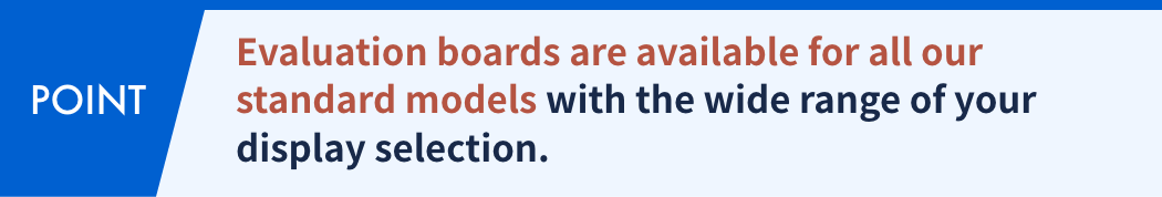 Evaluation boards are available for all our standard models with the wide range of your display selection.