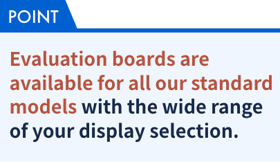 Evaluation boards are available for all our standard models with the wide range of your display selection.