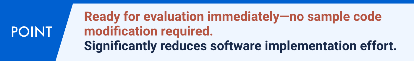 Ready for evaluation immediately—no sample code modification required. Significantly reduces software implementation effort.