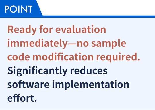 Ready for evaluation immediately—no sample code modification required. Significantly reduces software implementation effort.